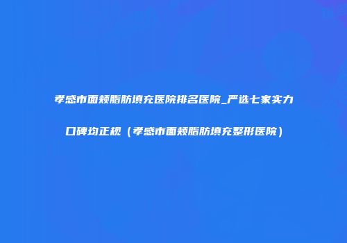 孝感市面颊脂肪填充医院排名医院_严选七家实力口碑均正规（孝感市面颊脂肪填充整形医院）