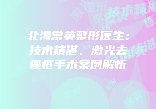 北海常英整形医生：技术精湛，激光去痤疮手术案例解析