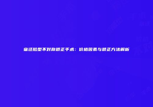 宿迁脸型不对称矫正手术：价格因素与矫正方法解析