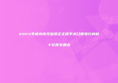 2025年杭州市牙齿矫正正颌手术口碑排行榜前十位医生盘点