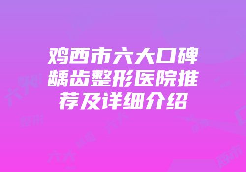 鸡西市六大口碑龋齿整形医院推荐及详细介绍