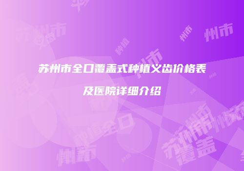 苏州市全口覆盖式种植义齿价格表及医院详细介绍