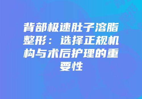 背部极速肚子溶脂整形：选择正规机构与术后护理的重要性