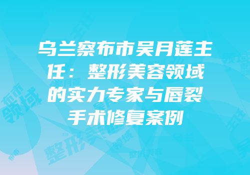 乌兰察布市吴月莲主任：整形美容领域的实力专家与唇裂手术修复案例