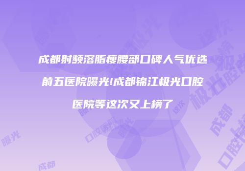 成都射频溶脂瘦腰部口碑人气优选前五医院曝光!成都锦江极光口腔医院等这次又上榜了