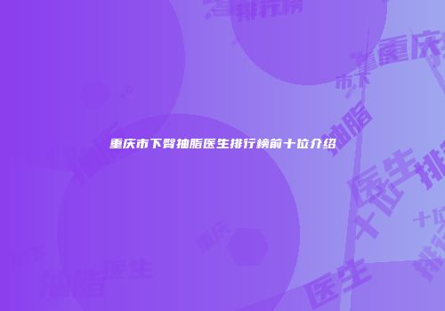 重庆市下臀抽脂医生排行榜前十位介绍