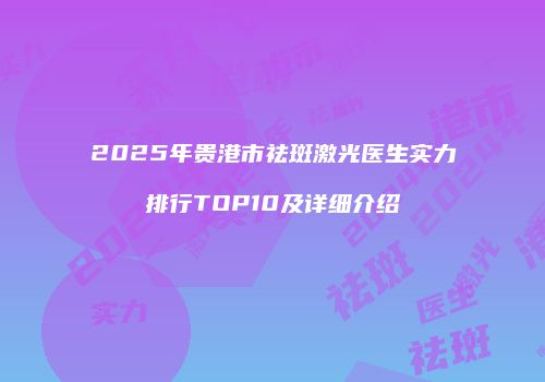 2025年贵港市祛斑激光医生实力排行TOP10及详细介绍