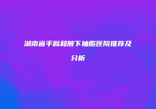 湖南省手臂和腋下抽脂医院推荐及分析