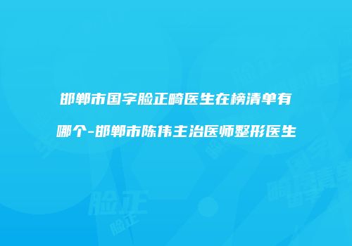 邯郸市国字脸正畸医生在榜清单有哪个-邯郸市陈伟主治医师整形医生