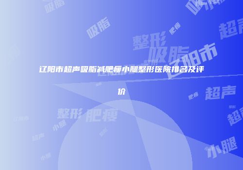 辽阳市超声吸脂减肥瘦小腿整形医院排名及评价