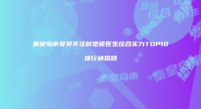秦皇岛市爱贝芙注射垫额医生综合实力TOP10排行榜揭晓