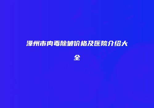 漳州市肉毒除皱价格及医院介绍大全