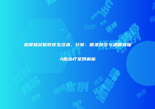 抚顺知名整形医生汪涛、行敏：精湛技艺与酒糟鼻维A酸治疗案例解析