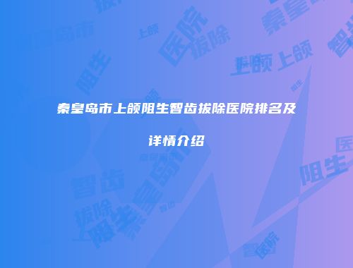 秦皇岛市上颌阻生智齿拔除医院排名及详情介绍
