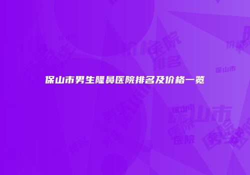 保山市男生隆鼻医院排名及价格一览