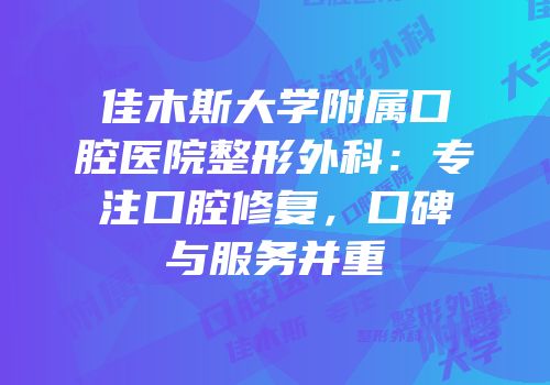 佳木斯大学附属口腔医院整形外科：专注口腔修复，口碑与服务并重