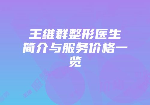 王维群整形医生简介与服务价格一览
