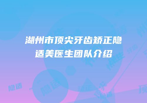 湖州市顶尖牙齿矫正隐适美医生团队介绍