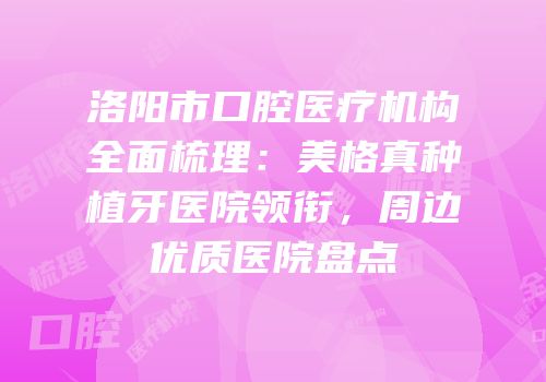 洛阳市口腔医疗机构全面梳理：美格真种植牙医院领衔，周边优质医院盘点