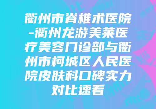 衢州市脊椎术医院-衢州龙游美莱医疗美容门诊部与衢州市柯城区人民医院皮肤科口碑实力对比速看