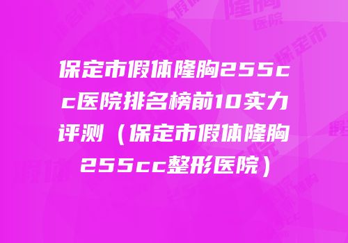 保定市假体隆胸255cc医院排名榜前10实力评测（保定市假体隆胸255cc整形医院）