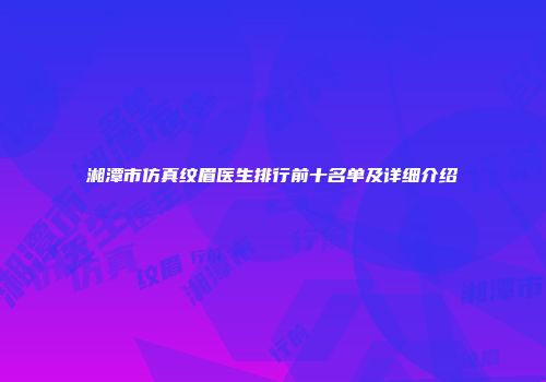 湘潭市仿真纹眉医生排行前十名单及详细介绍