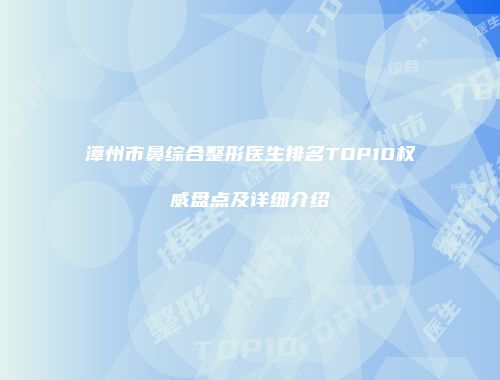 漳州市鼻综合整形医生排名TOP10权威盘点及详细介绍