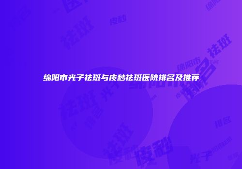 绵阳市光子祛斑与皮秒祛斑医院排名及推荐