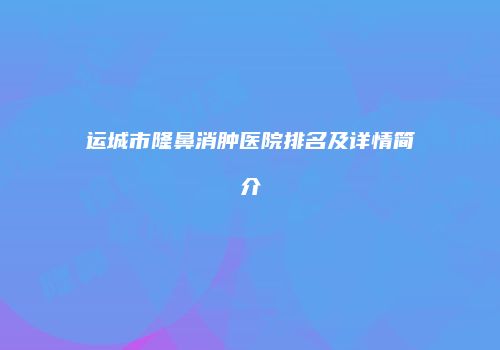 运城市隆鼻消肿医院排名及详情简介