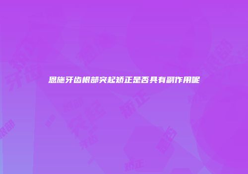 恩施牙齿根部突起矫正是否具有副作用呢