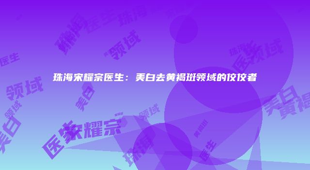 珠海宋耀宗医生：美白去黄褐斑领域的佼佼者
