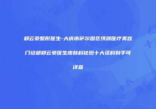 郑云豪整形医生-大庆市萨尔图区绣颜医疗美容门诊部郑云豪医生皮肤科祛斑十大资料到手可详查