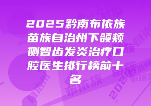 2025黔南布依族苗族自治州下颌颊侧智齿发炎治疗口腔医生排行榜前十名