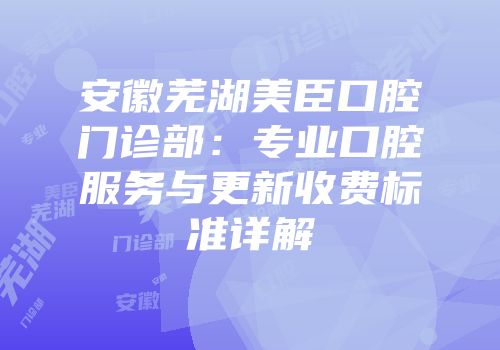 安徽芜湖美臣口腔门诊部：专业口腔服务与更新收费标准详解