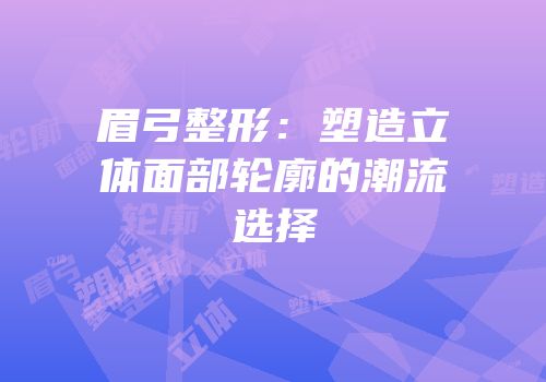眉弓整形：塑造立体面部轮廓的潮流选择