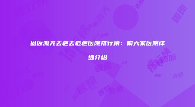 固原激光去疤去痘疤医院排行榜：前六家医院详细介绍
