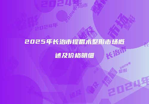 2025年长治市提眉术整形市场概述及价格明细