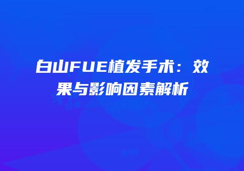 白山FUE植发手术：效果与影响因素解析