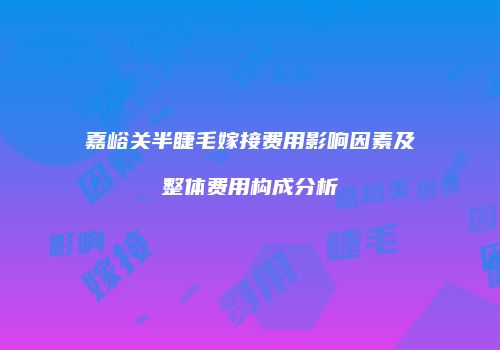 嘉峪关半睫毛嫁接费用影响因素及整体费用构成分析