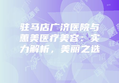 驻马店广济医院与蕙美医疗美容：实力解析，美丽之选