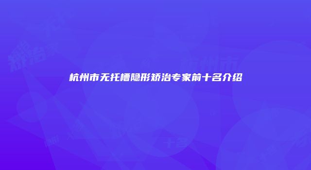 杭州市无托槽隐形矫治专家前十名介绍