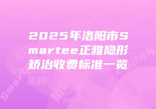 2025年洛阳市Smartee正雅隐形矫治收费标准一览