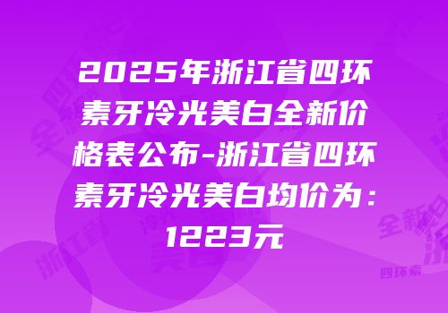 2025年浙江省四环素牙冷光美白全新价格表公布-浙江省四环素牙冷光美白均价为：1223元