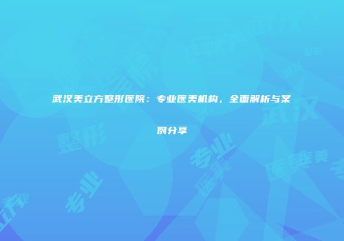 武汉美立方整形医院：专业医美机构，全面解析与案例分享