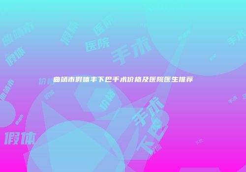 曲靖市假体丰下巴手术价格及医院医生推荐