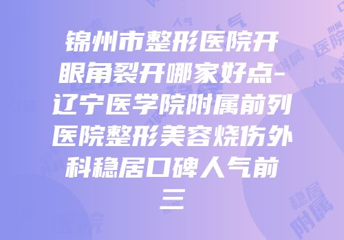 锦州市整形医院开眼角裂开哪家好点-辽宁医学院附属前列医院整形美容烧伤外科稳居口碑人气前三