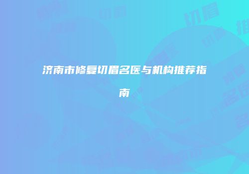 济南市修复切眉名医与机构推荐指南
