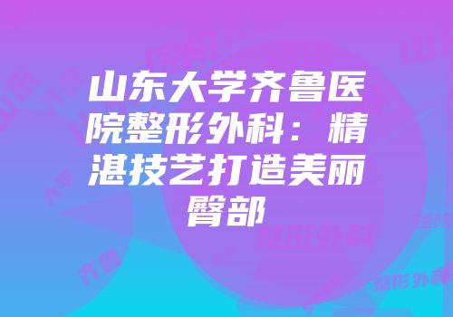 山东大学齐鲁医院整形外科：精湛技艺打造美丽臀部