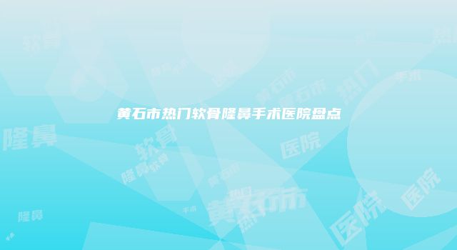 黄石市热门软骨隆鼻手术医院盘点