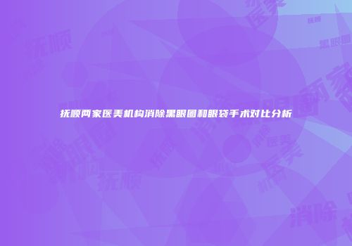 抚顺两家医美机构消除黑眼圈和眼袋手术对比分析